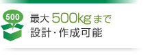 最大500Kgまで設計・作成可能